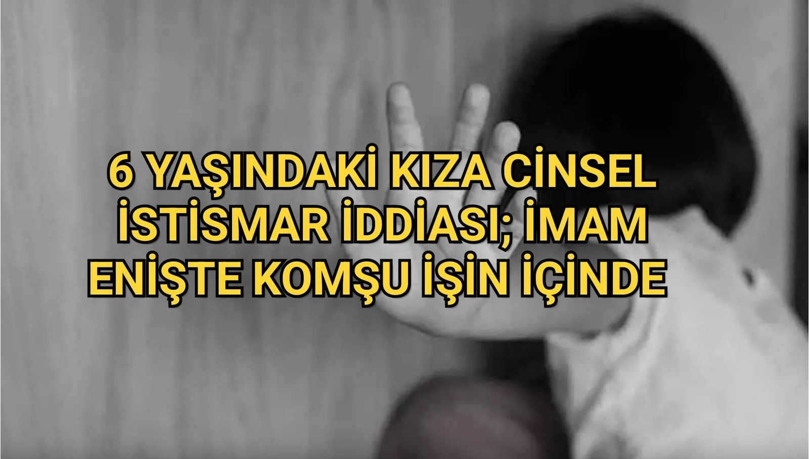 6 YAŞINDAKİ KIZA CİNSEL İSTİSMAR İDDİASI; İMAM ENİŞTE KOMŞU İŞİN İÇİNDE